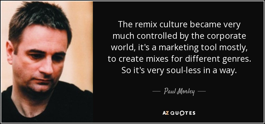 The remix culture became very much controlled by the corporate world, it's a marketing tool mostly, to create mixes for different genres. So it's very soul-less in a way. - Paul Morley