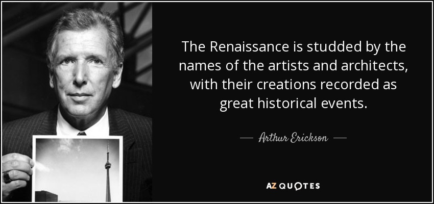 El Renacimiento está tachonado de nombres de artistas y arquitectos, y sus creaciones quedan registradas como grandes acontecimientos históricos. - Arthur Erickson