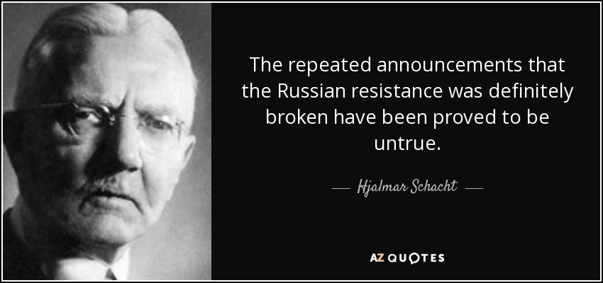 The repeated announcements that the Russian resistance was definitely broken have been proved to be untrue. - Hjalmar Schacht