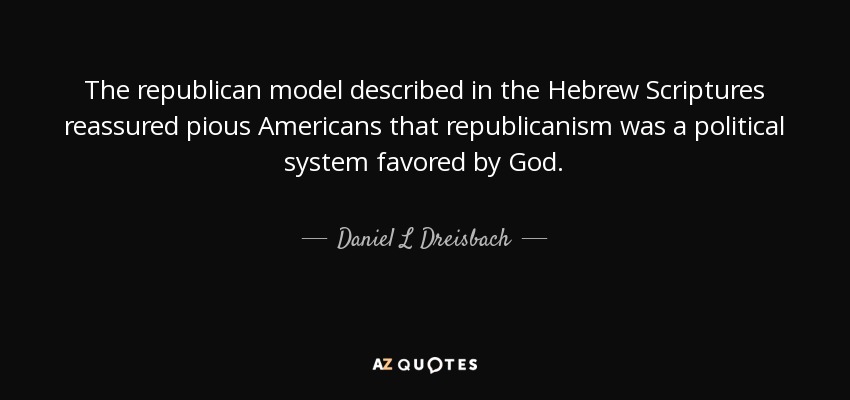 The republican model described in the Hebrew Scriptures reassured pious Americans that republicanism was a political system favored by God. - Daniel L Dreisbach