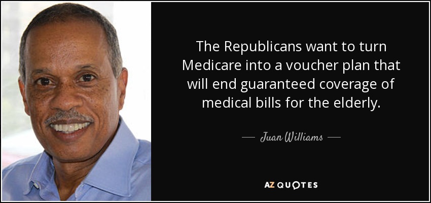 The Republicans want to turn Medicare into a voucher plan that will end guaranteed coverage of medical bills for the elderly. - Juan Williams