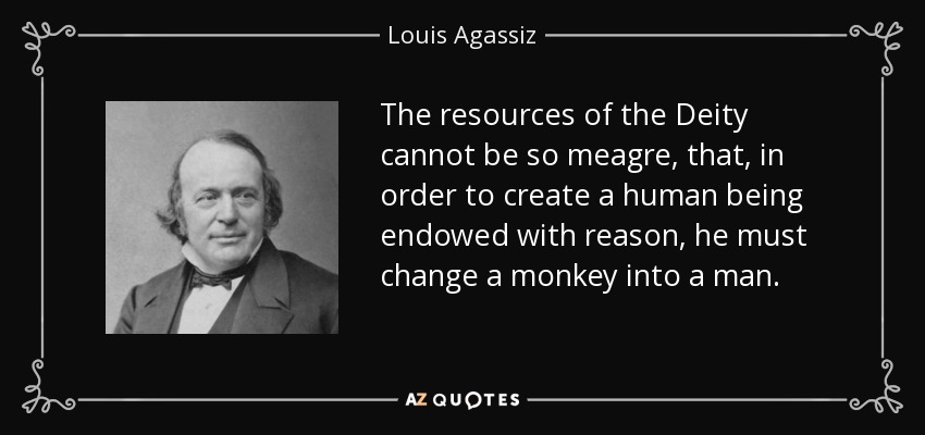 The resources of the Deity cannot be so meagre, that, in order to create a human being endowed with reason, he must change a monkey into a man. - Louis Agassiz