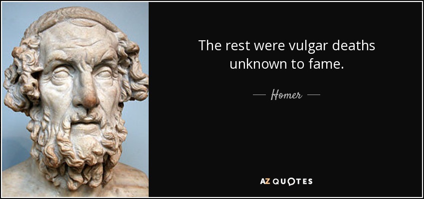 The rest were vulgar deaths unknown to fame. - Homer