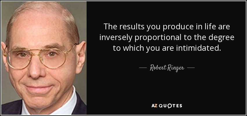 Los resultados que obtienes en la vida son inversamente proporcionales al grado en que te sientes intimidado. - Robert Ringer