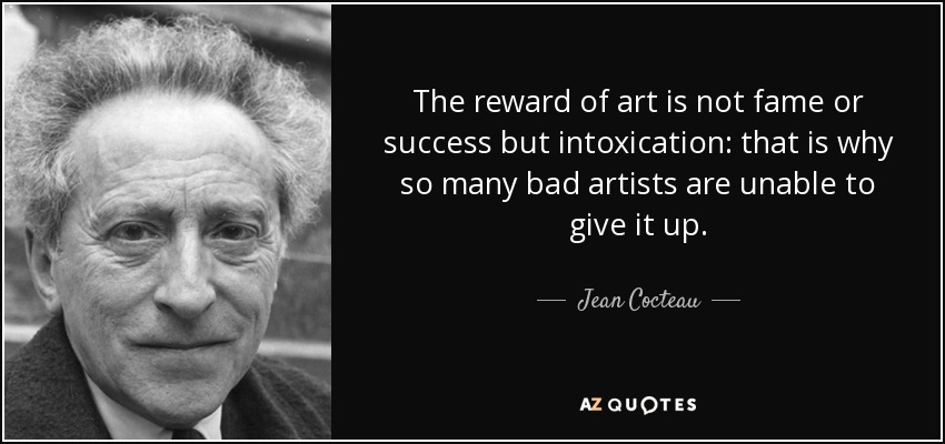 La recompensa del arte no es la fama ni el éxito, sino la embriaguez: por eso tantos malos artistas son incapaces de abandonarlo. - Jean Cocteau