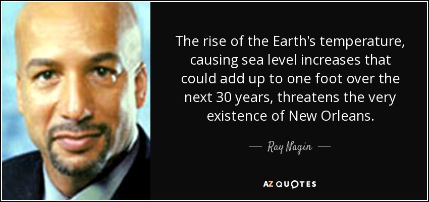 The rise of the Earth's temperature, causing sea level increases that could add up to one foot over the next 30 years, threatens the very existence of New Orleans. - Ray Nagin