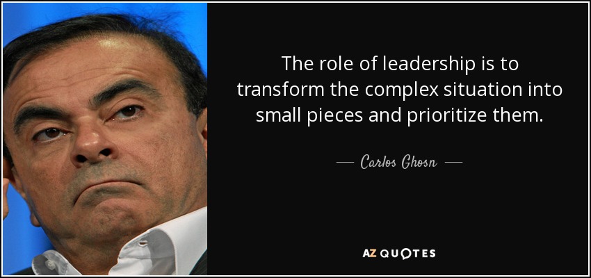 The role of leadership is to transform the complex situation into small pieces and prioritize them. - Carlos Ghosn