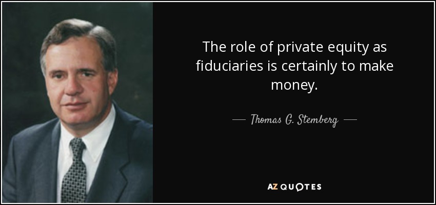 The role of private equity as fiduciaries is certainly to make money. - Thomas G. Stemberg