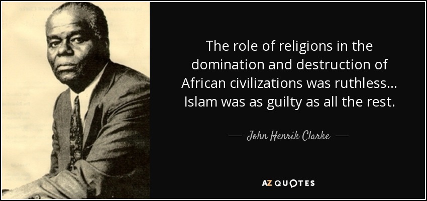 El papel de las religiones en la dominación y destrucción de las civilizaciones africanas fue despiadado... El Islam fue tan culpable como el resto. - John Henrik Clarke