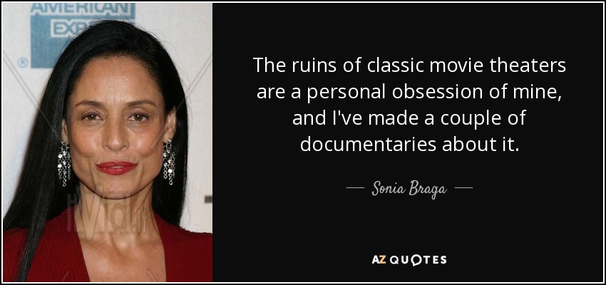 The ruins of classic movie theaters are a personal obsession of mine, and I've made a couple of documentaries about it. - Sonia Braga