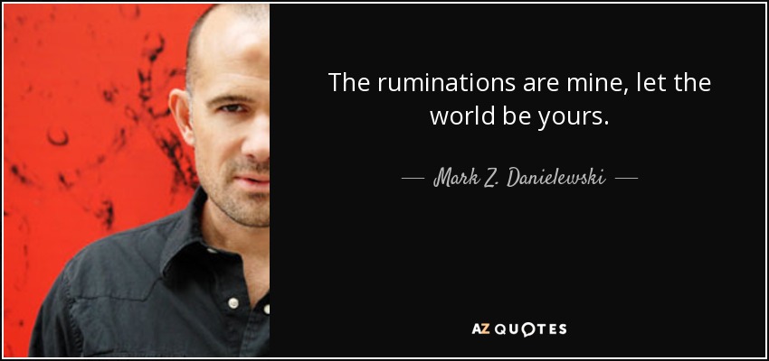 The ruminations are mine, let the world be yours. - Mark Z. Danielewski