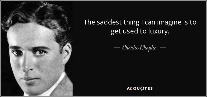 The saddest thing I can imagine is to get used to luxury. - Charlie Chaplin