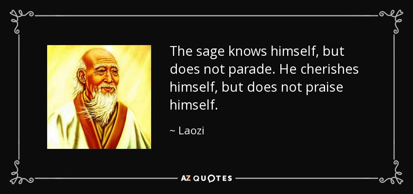 The sage knows himself, but does not parade. He cherishes himself, but does not praise himself. - Laozi