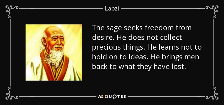 The sage seeks freedom from desire. He does not collect precious things. He learns not to hold on to ideas. He brings men back to what they have lost. - Laozi