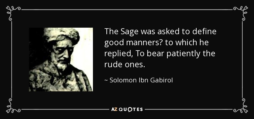 The Sage was asked to define good manners? to which he replied, To bear patiently the rude ones. - Solomon Ibn Gabirol