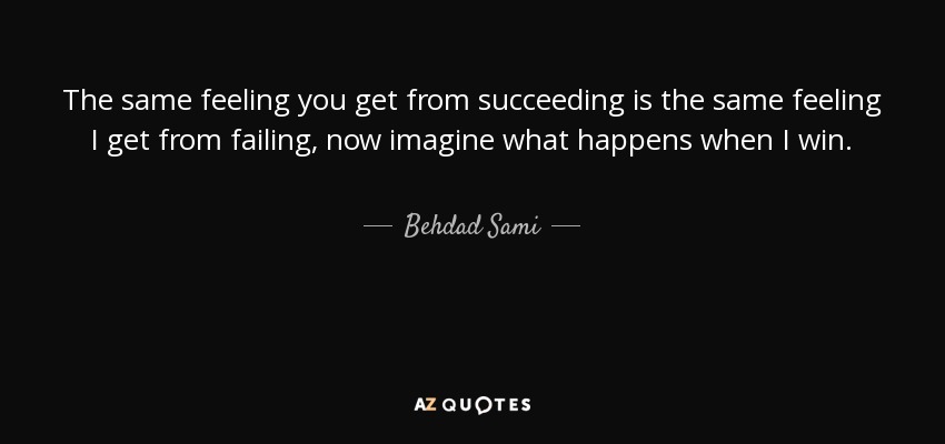 The same feeling you get from succeeding is the same feeling I get from failing, now imagine what happens when I win. - Behdad Sami