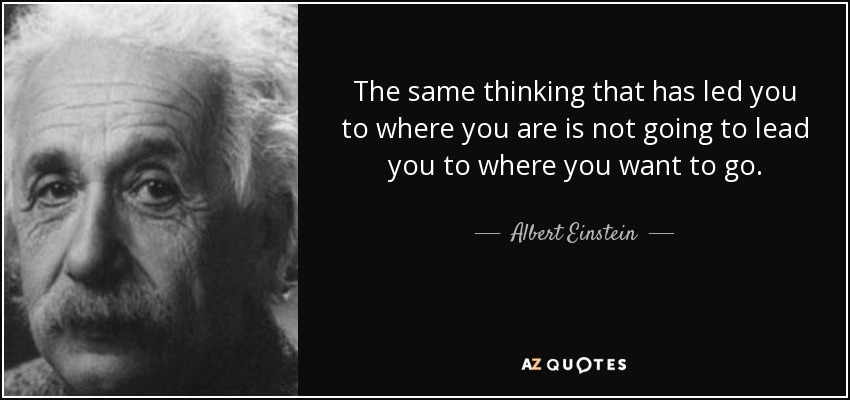 El mismo pensamiento que te ha llevado a donde estás no te va a llevar a donde quieres ir. - Albert Einstein