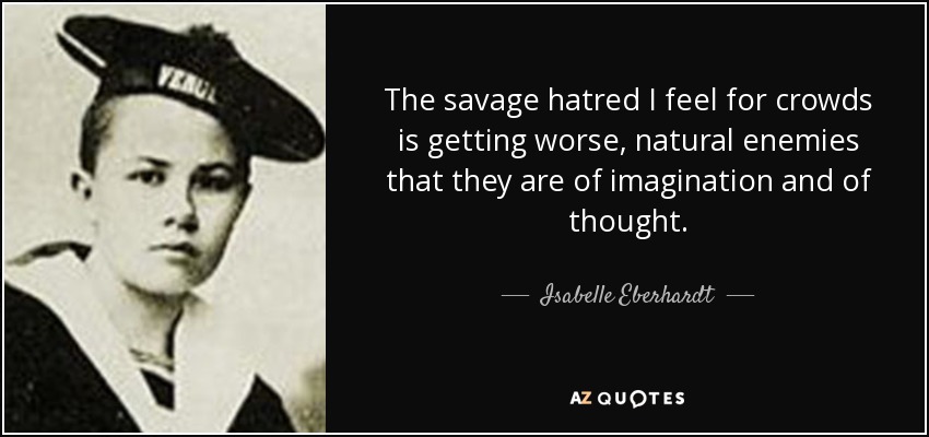 The savage hatred I feel for crowds is getting worse, natural enemies that they are of imagination and of thought. - Isabelle Eberhardt