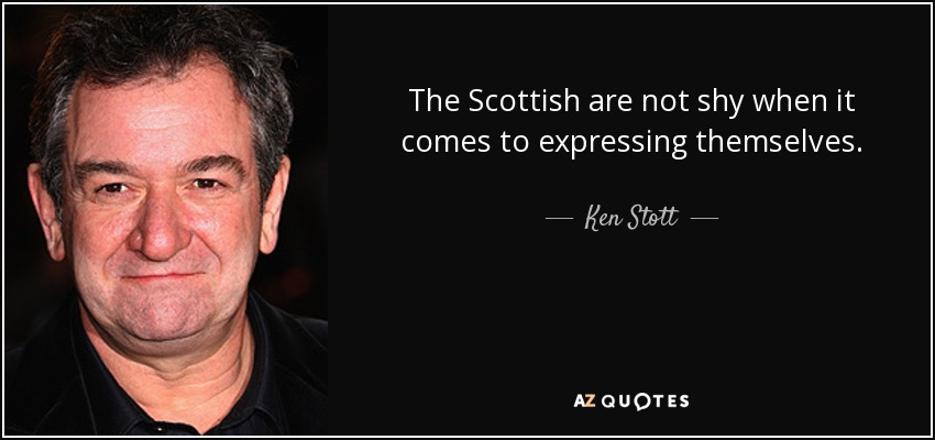 The Scottish are not shy when it comes to expressing themselves. - Ken Stott