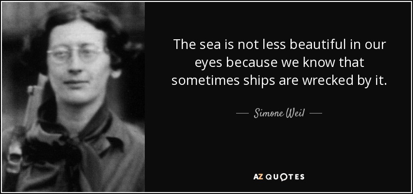 The sea is not less beautiful in our eyes because we know that sometimes ships are wrecked by it. - Simone Weil