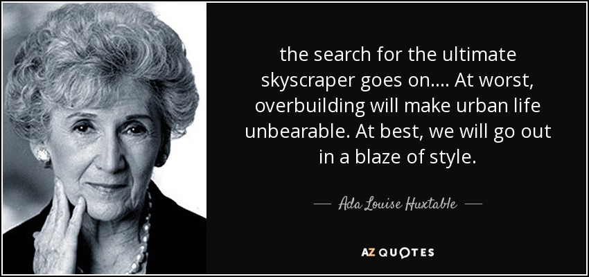 la búsqueda del rascacielos definitivo continúa. ... En el peor de los casos, el exceso de construcción hará insoportable la vida urbana. En el mejor de los casos, nos iremos con estilo. - Ada Louise Huxtable