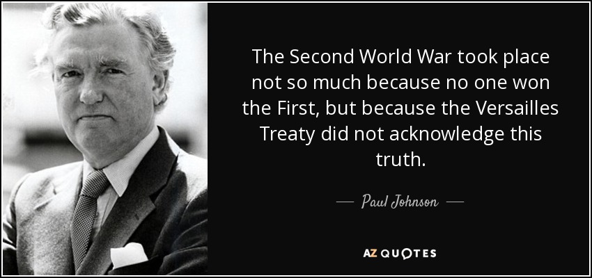 The Second World War took place not so much because no one won the First, but because the Versailles Treaty did not acknowledge this truth. - Paul Johnson