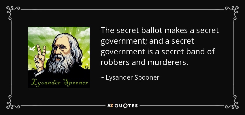 The secret ballot makes a secret government; and a secret government is a secret band of robbers and murderers. - Lysander Spooner