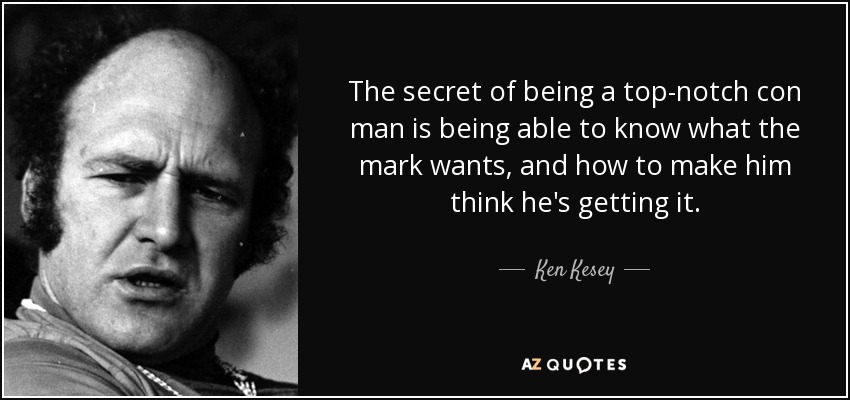 The secret of being a top-notch con man is being able to know what the mark wants, and how to make him think he's getting it. - Ken Kesey