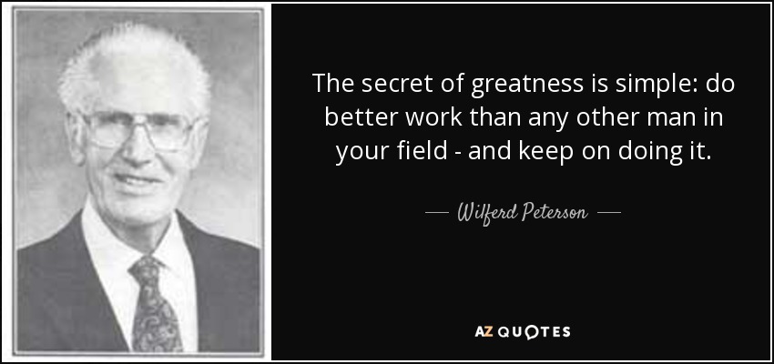 The secret of greatness is simple: do better work than any other man in your field - and keep on doing it. - Wilferd Peterson