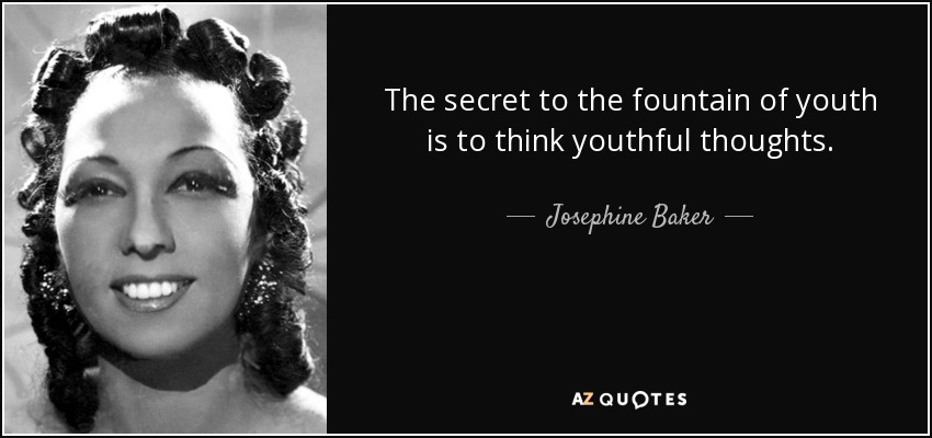 The secret to the fountain of youth is to think youthful thoughts. - Josephine Baker