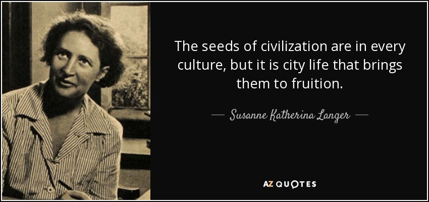 The seeds of civilization are in every culture, but it is city life that brings them to fruition. - Susanne Katherina Langer