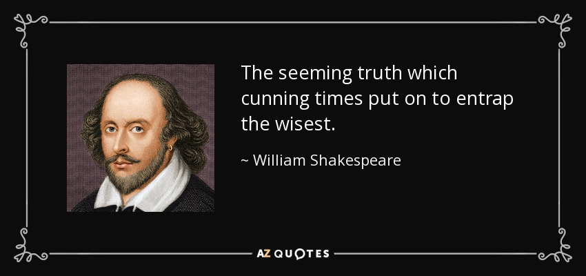 The seeming truth which cunning times put on to entrap the wisest. - William Shakespeare