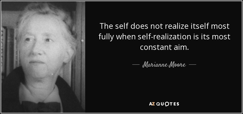 The self does not realize itself most fully when self-realization is its most constant aim. - Marianne Moore