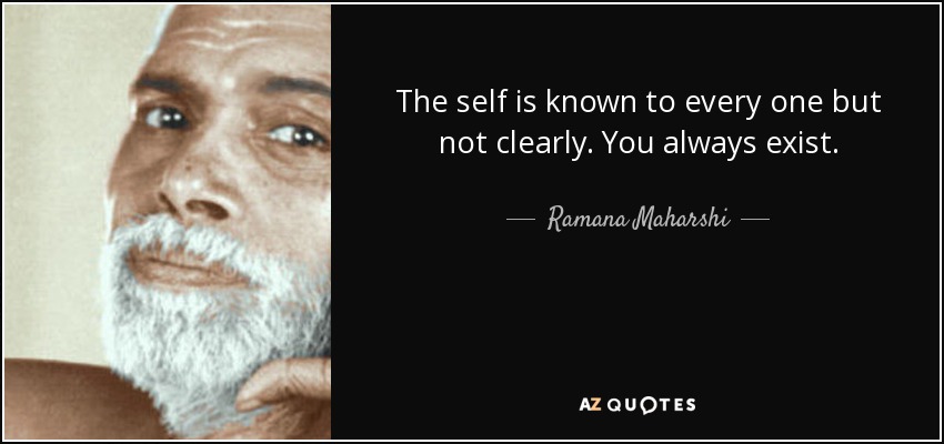 The self is known to every one but not clearly. You always exist. - Ramana Maharshi