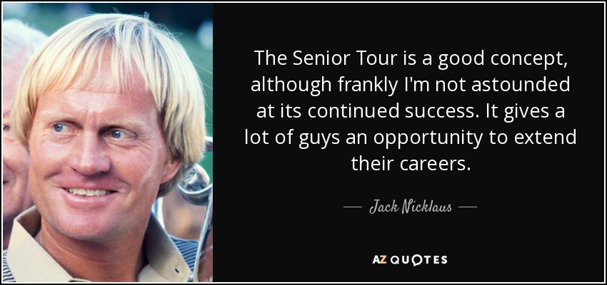 El Senior Tour es un buen concepto, aunque francamente no me asombra su éxito continuado. Ofrece a muchos jugadores la oportunidad de prolongar sus carreras. - Jack Nicklaus