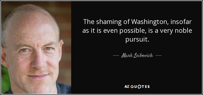 The shaming of Washington, insofar as it is even possible, is a very noble pursuit. - Mark Leibovich