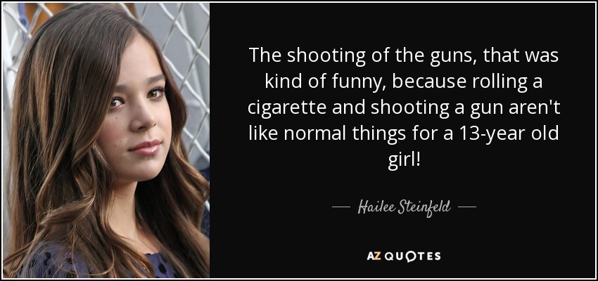 Lo de disparar las pistolas fue bastante gracioso, porque liar un cigarrillo y disparar una pistola no son cosas normales para una niña de 13 años. - Hailee Steinfeld