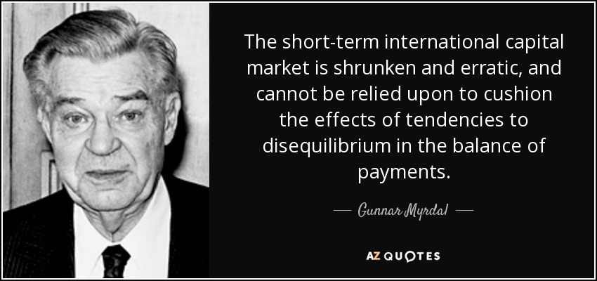 The short-term international capital market is shrunken and erratic, and cannot be relied upon to cushion the effects of tendencies to disequilibrium in the balance of payments. - Gunnar Myrdal