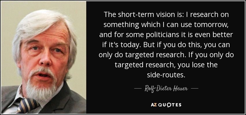 The short-term vision is: I research on something which I can use tomorrow, and for some politicians it is even better if it's today. But if you do this, you can only do targeted research. If you only do targeted research, you lose the side-routes. - Rolf-Dieter Heuer