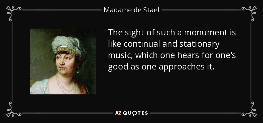 The sight of such a monument is like continual and stationary music, which one hears for one's good as one approaches it. - Madame de Stael