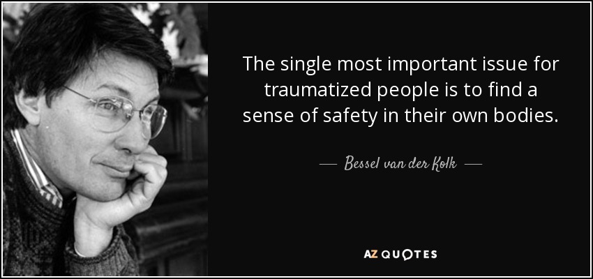 The single most important issue for traumatized people is to find a sense of safety in their own bodies. - Bessel van der Kolk
