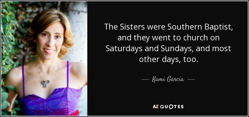 The Sisters were Southern Baptist, and they went to church on Saturdays and Sundays, and most other days, too. - Kami Garcia