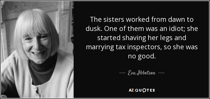 The sisters worked from dawn to dusk. One of them was an idiot; she started shaving her legs and marrying tax inspectors, so she was no good. - Eva Ibbotson