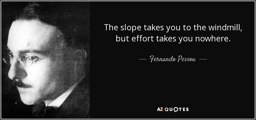 The slope takes you to the windmill, but effort takes you nowhere. - Fernando Pessoa