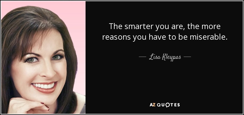 The smarter you are, the more reasons you have to be miserable. - Lisa Kleypas