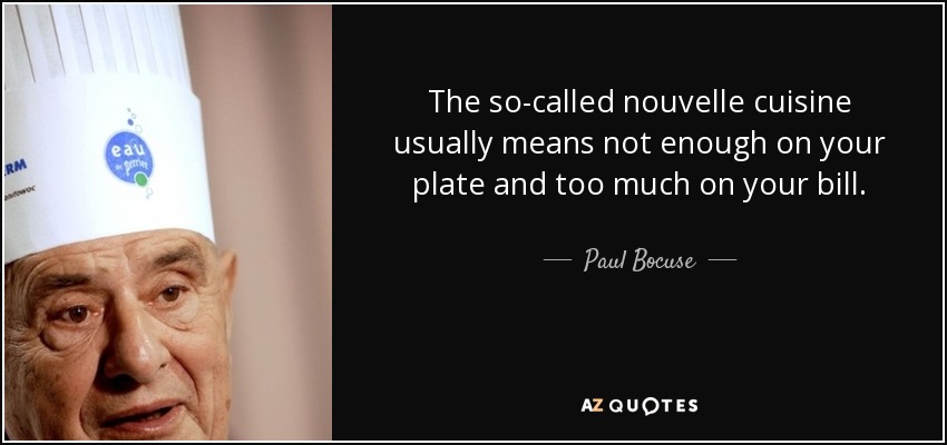 The so-called nouvelle cuisine usually means not enough on your plate and too much on your bill. - Paul Bocuse