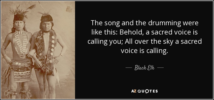 The song and the drumming were like this: Behold, a sacred voice is calling you; All over the sky a sacred voice is calling. - Black Elk