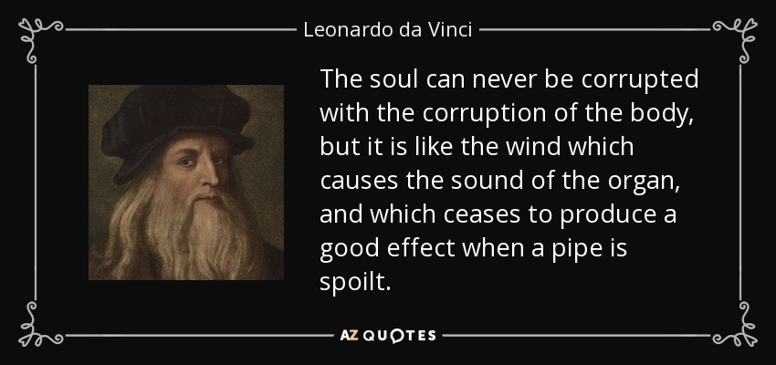 El alma nunca puede corromperse con la corrupción del cuerpo, sino que es como el viento que causa el sonido del órgano, y que deja de producir un buen efecto cuando se estropea una pipa. - Leonardo da Vinci