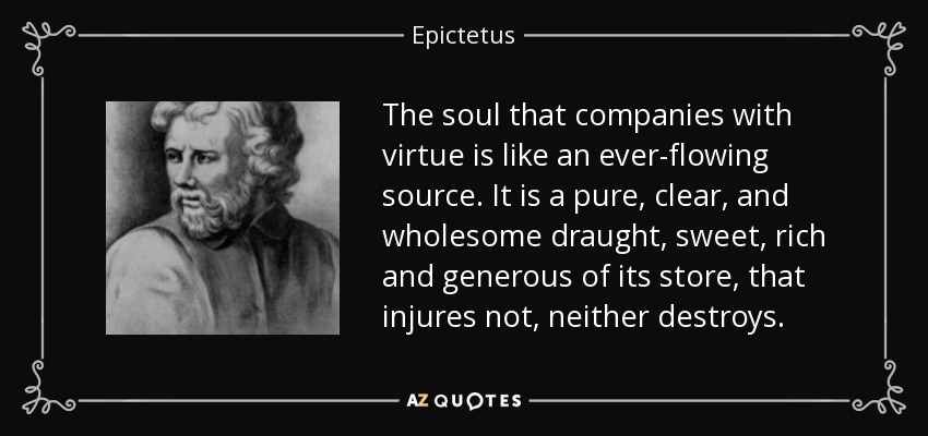 The soul that companies with virtue is like an ever-flowing source. It is a pure, clear, and wholesome draught, sweet, rich and generous of its store, that injures not, neither destroys. - Epictetus
