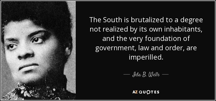 The South is brutalized to a degree not realized by its own inhabitants, and the very foundation of government, law and order, are imperilled. - Ida B. Wells